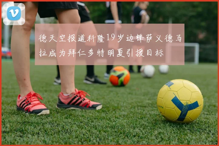 德天空报道科隆19岁边锋萨义德马拉成为拜仁多特明夏引援目标