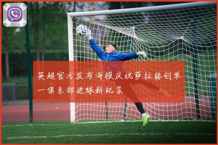英超官方发布海报庆祝萨拉赫创单一俱乐部进球新纪录