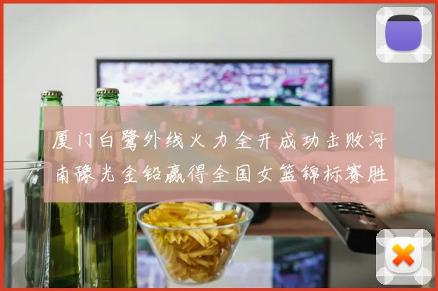 厦门白鹭外线火力全开成功击败河南豫光金铅赢得全国女篮锦标赛胜利