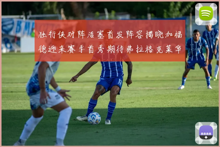 独行侠对阵活塞首发阵容揭晓加福德迎来赛季首秀期待弗拉格克莱华盛顿克里斯蒂表现