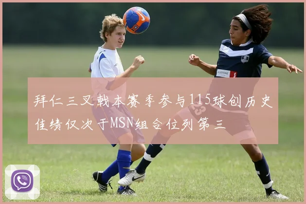 拜仁三叉戟本赛季参与115球创历史佳绩仅次于MSN组合位列第三