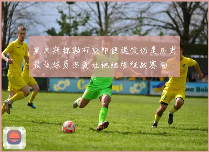 里夫斯称勒布朗即便退役仍是历史最佳球员热爱让他继续征战赛场