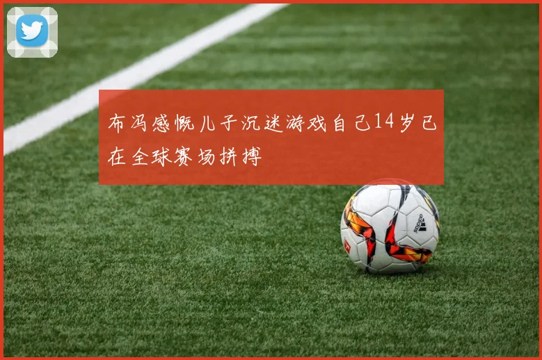 布冯感慨儿子沉迷游戏自己14岁已在全球赛场拼搏