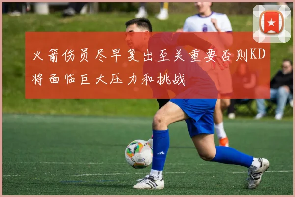 火箭伤员尽早复出至关重要否则KD将面临巨大压力和挑战