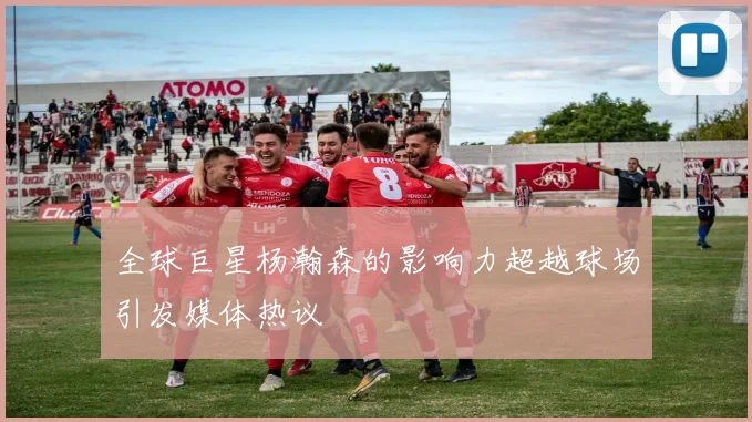 全球巨星杨瀚森的影响力超越球场引发媒体热议