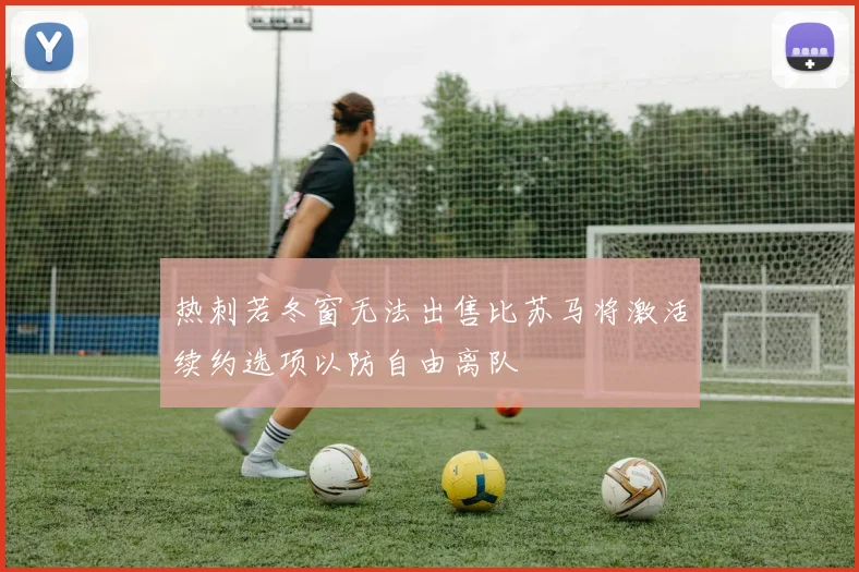 热刺若冬窗无法出售比苏马将激活续约选项以防自由离队