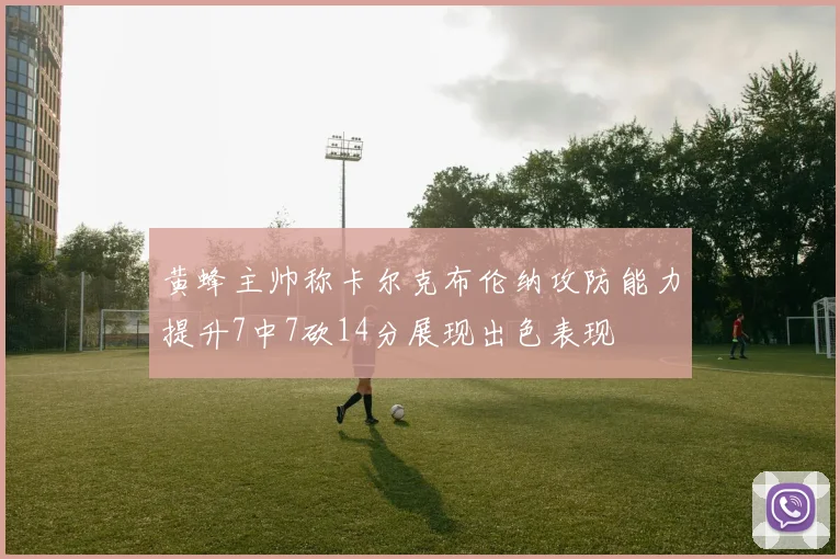 黄蜂主帅称卡尔克布伦纳攻防能力提升7中7砍14分展现出色表现