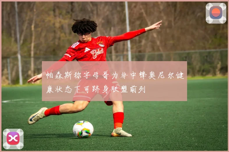 帕森斯称字母哥为非中锋奥尼尔健康状态下可跻身联盟前列