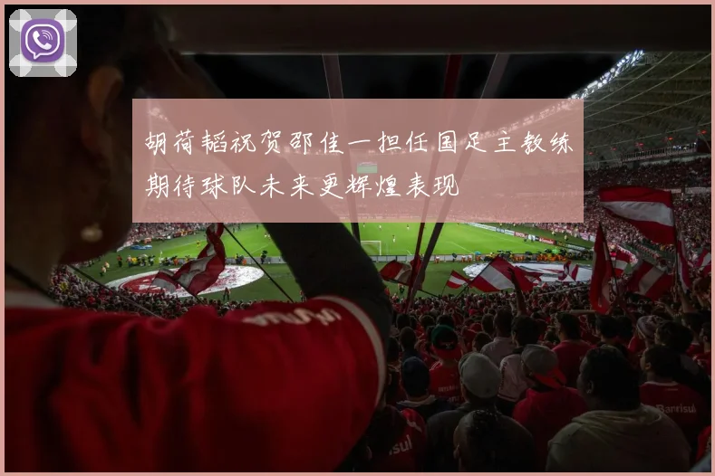 胡荷韬祝贺邵佳一担任国足主教练期待球队未来更辉煌表现