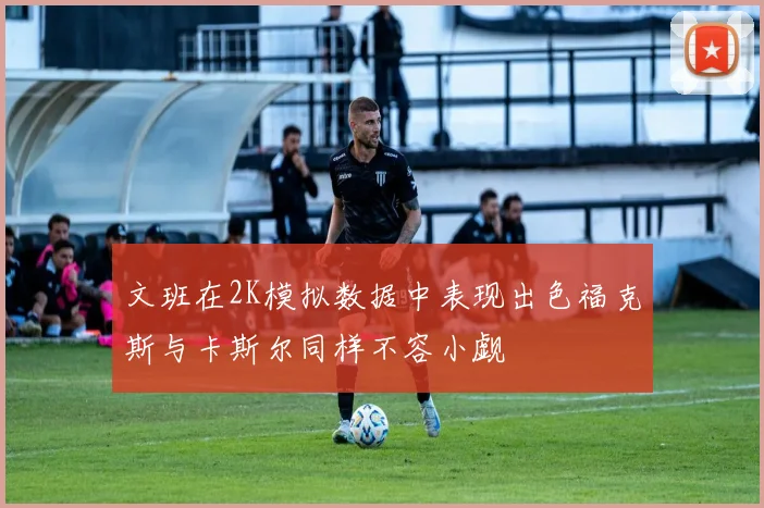 文班在2K模拟数据中表现出色福克斯与卡斯尔同样不容小觑