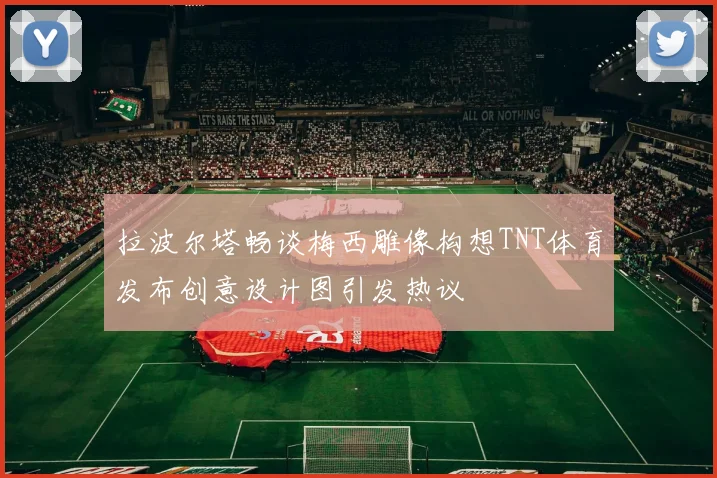 拉波尔塔畅谈梅西雕像构想TNT体育发布创意设计图引发热议