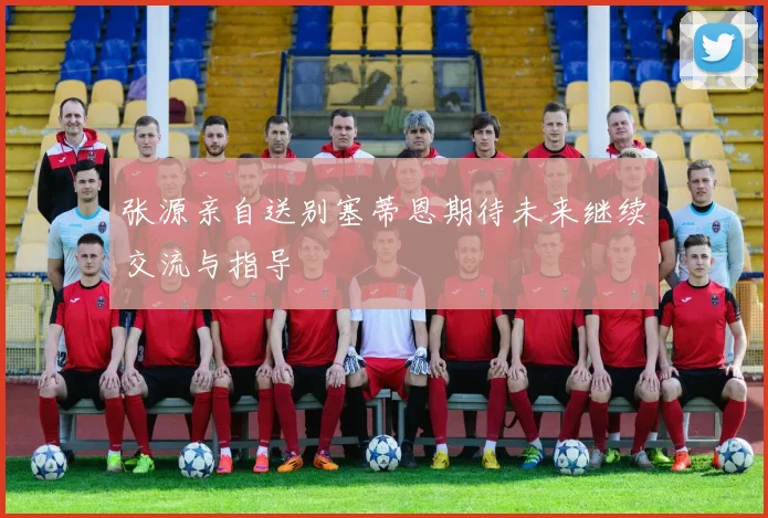 张源亲自送别塞蒂恩期待未来继续交流与指导
