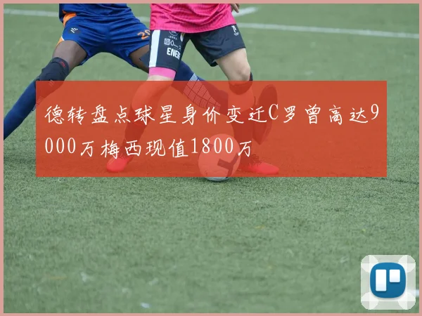 德转盘点球星身价变迁C罗曾高达9000万梅西现值1800万