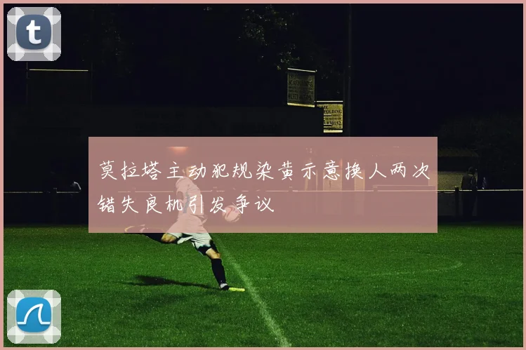 莫拉塔主动犯规染黄示意换人两次错失良机引发争议