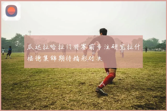 瓜达拉哈拉门将赛前专注研究拉什福德集锦期待精彩对决