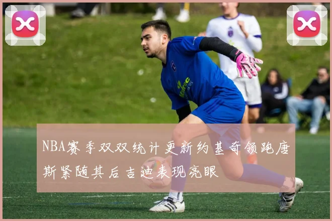 NBA赛季双双统计更新约基奇领跑唐斯紧随其后吉迪表现亮眼