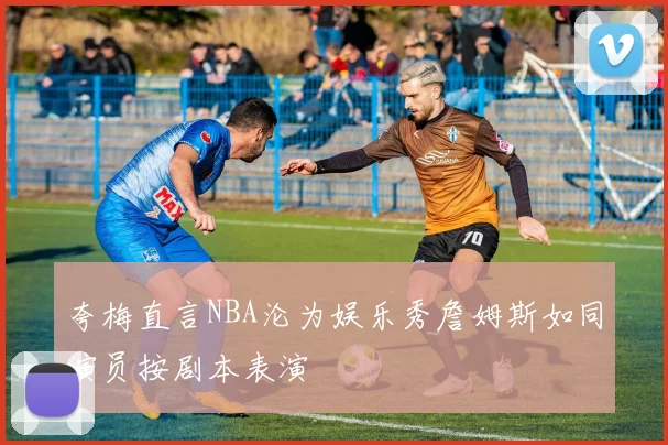 夸梅直言NBA沦为娱乐秀詹姆斯如同演员按剧本表演