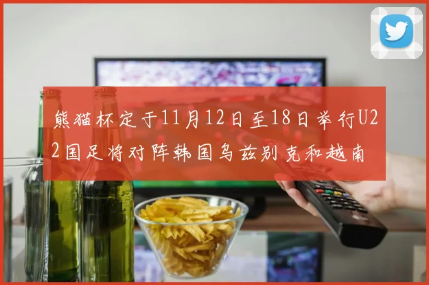 熊猫杯定于11月12日至18日举行U22国足将对阵韩国乌兹别克和越南