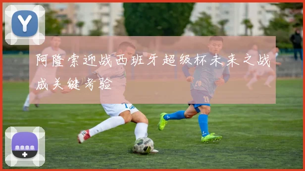 阿隆索迎战西班牙超级杯未来之战成关键考验