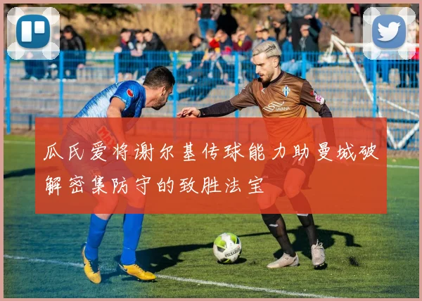 瓜氏爱将谢尔基传球能力助曼城破解密集防守的致胜法宝
