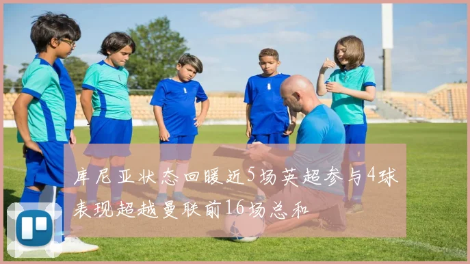 库尼亚状态回暖近5场英超参与4球表现超越曼联前16场总和
